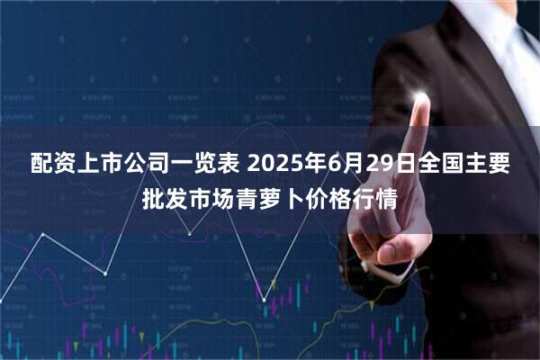 配资上市公司一览表 2025年6月29日全国主要批发市场青萝卜价格行情
