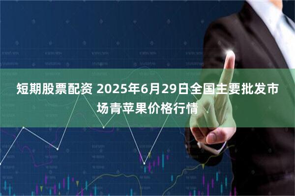 短期股票配资 2025年6月29日全国主要批发市场青苹果价格行情