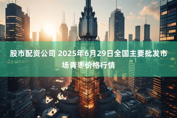 股市配资公司 2025年6月29日全国主要批发市场青枣价格行情