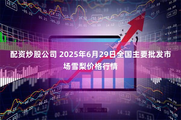 配资炒股公司 2025年6月29日全国主要批发市场雪梨价格行情