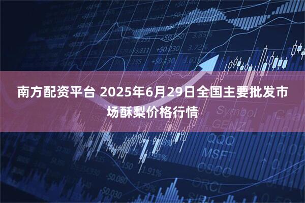 南方配资平台 2025年6月29日全国主要批发市场酥梨价格行情