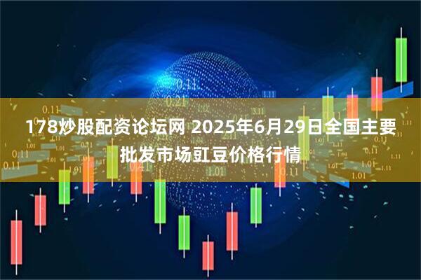 178炒股配资论坛网 2025年6月29日全国主要批发市场豇豆价格行情