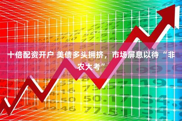 十倍配资开户 美债多头拥挤，市场屏息以待 “非农大考”
