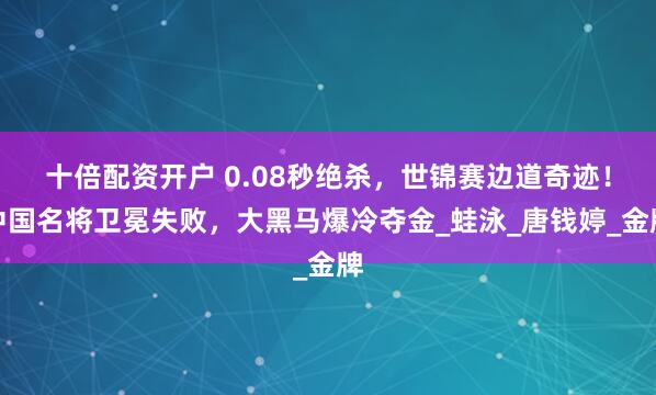 十倍配资开户 0.08秒绝杀，世锦赛边道奇迹！中国名将卫冕失败，大黑马爆冷夺金_蛙泳_唐钱婷_金牌
