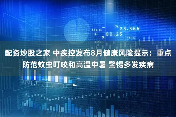 配资炒股之家 中疾控发布8月健康风险提示：重点防范蚊虫叮咬和高温中暑 警惕多发疾病