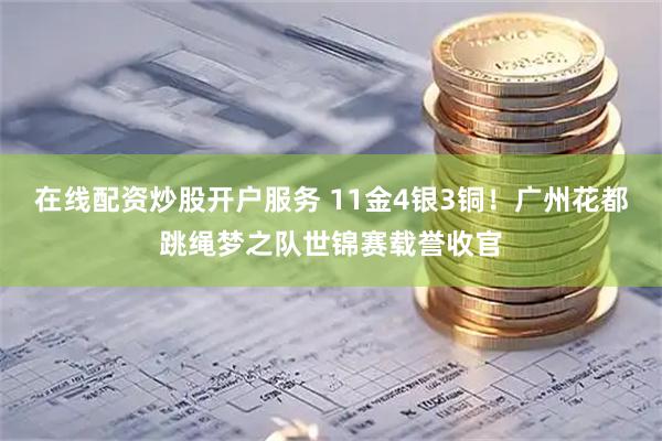 在线配资炒股开户服务 11金4银3铜！广州花都跳绳梦之队世锦赛载誉收官
