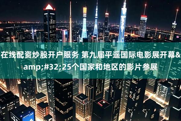 在线配资炒股开户服务 第九届平遥国际电影展开幕&#32;25个国家和地区的影片参展