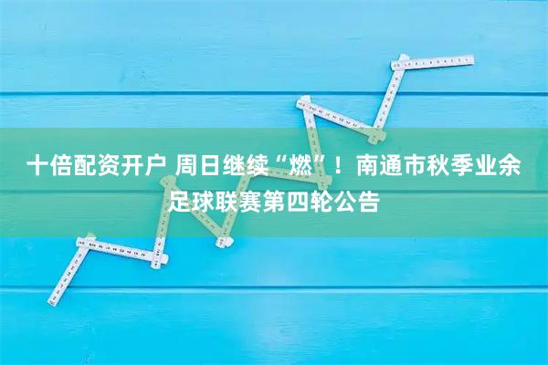 十倍配资开户 周日继续“燃”！南通市秋季业余足球联赛第四轮公告