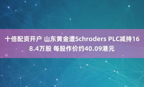 十倍配资开户 山东黄金遭Schroders PLC减持168.4万股 每股作价约40.09港元