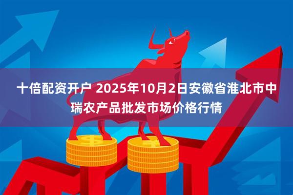 十倍配资开户 2025年10月2日安徽省淮北市中瑞农产品批发市场价格行情