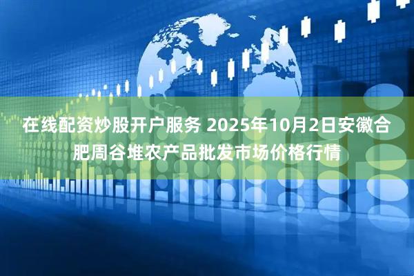 在线配资炒股开户服务 2025年10月2日安徽合肥周谷堆农产品批发市场价格行情