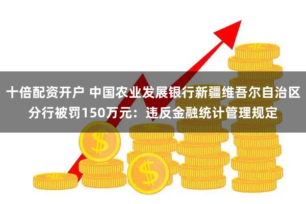 十倍配资开户 中国农业发展银行新疆维吾尔自治区分行被罚150万元：违反金融统计管理规定
