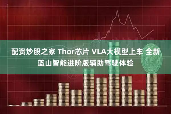 配资炒股之家 Thor芯片 VLA大模型上车 全新蓝山智能进阶版辅助驾驶体验