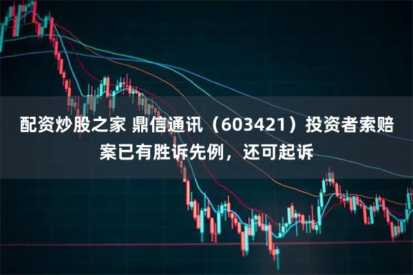 配资炒股之家 鼎信通讯（603421）投资者索赔案已有胜诉先例，还可起诉