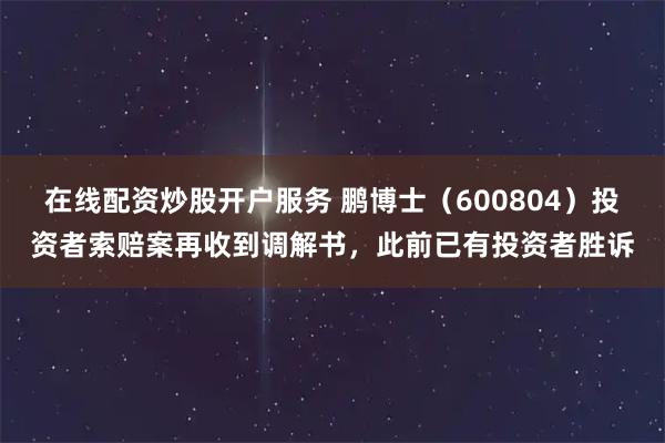 在线配资炒股开户服务 鹏博士（600804）投资者索赔案再收到调解书，此前已有投资者胜诉