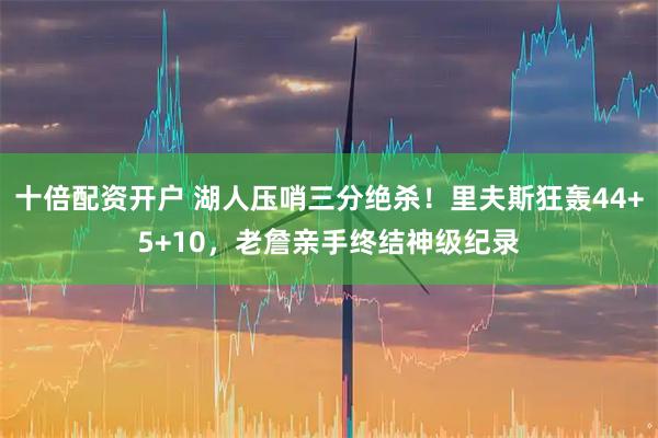 十倍配资开户 湖人压哨三分绝杀！里夫斯狂轰44+5+10，老詹亲手终结神级纪录