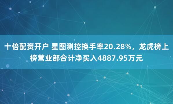 十倍配资开户 星图测控换手率20.28%，龙虎榜上榜营业部合计净买入4887.95万元