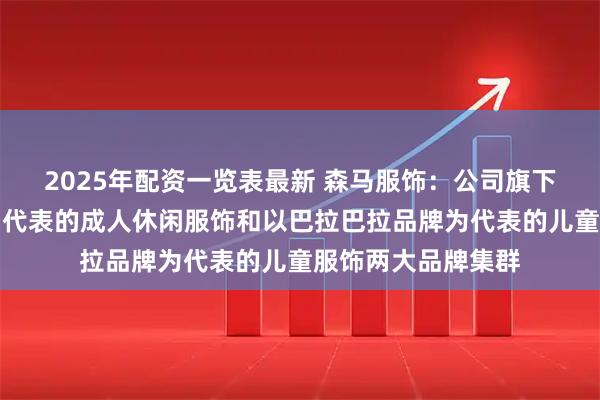 2025年配资一览表最新 森马服饰：公司旗下拥有以森马品牌为代表的成人休闲服饰和以巴拉巴拉品牌为代表的儿童服饰两大品牌集群