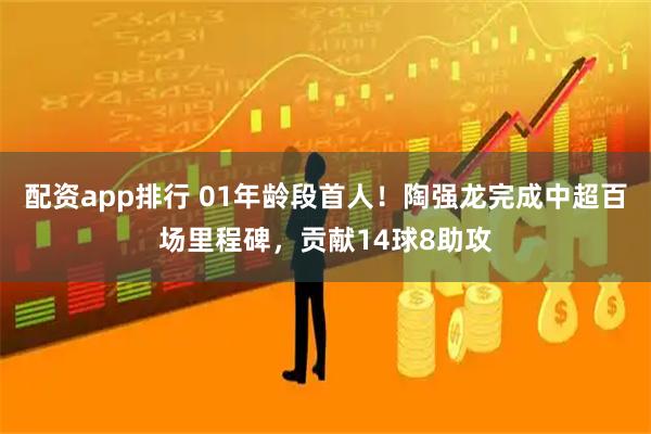 配资app排行 01年龄段首人！陶强龙完成中超百场里程碑，贡献14球8助攻