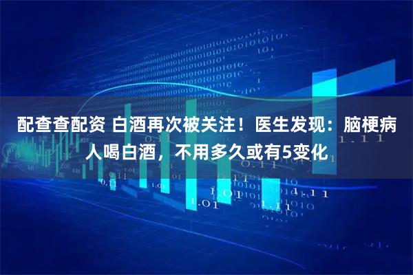 配查查配资 白酒再次被关注！医生发现：脑梗病人喝白酒，不用多久或有5变化