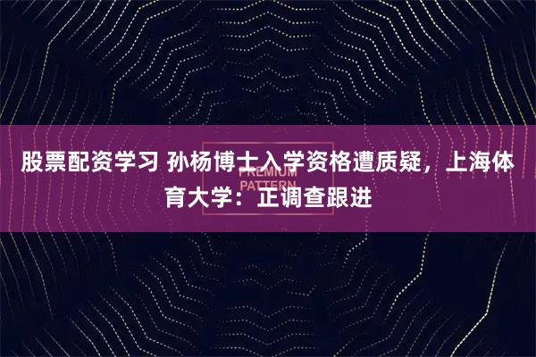 股票配资学习 孙杨博士入学资格遭质疑，上海体育大学：正调查跟进