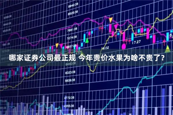 哪家证券公司最正规 今年贵价水果为啥不贵了？