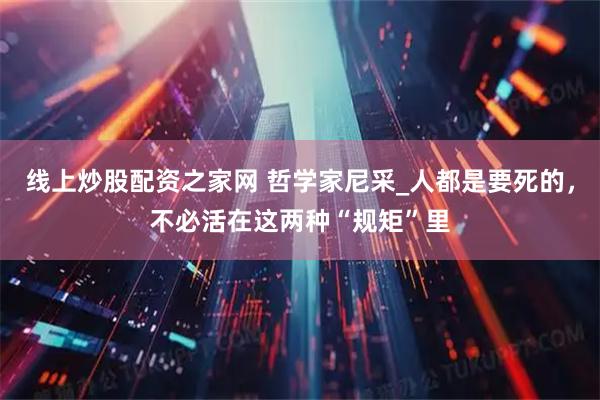 线上炒股配资之家网 哲学家尼采_人都是要死的，不必活在这两种“规矩”里