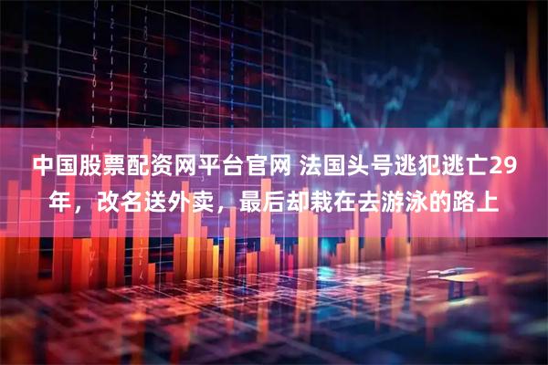中国股票配资网平台官网 法国头号逃犯逃亡29年，改名送外卖，最后却栽在去游泳的路上