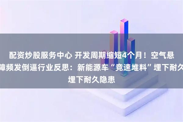 配资炒股服务中心 开发周期缩短4个月！空气悬架故障频发倒逼行业反思：新能源车“竞速堆料”埋下耐久隐患