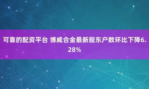 可靠的配资平台 博威合金最新股东户数环比下降6.28%