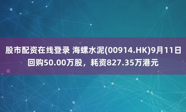 股市配资在线登录 海螺水泥(00914.HK)9月11日回购50.00万股，耗资827.35万港元