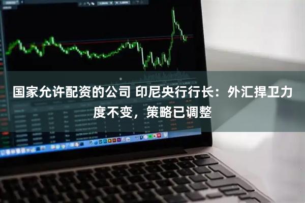国家允许配资的公司 印尼央行行长：外汇捍卫力度不变，策略已调整
